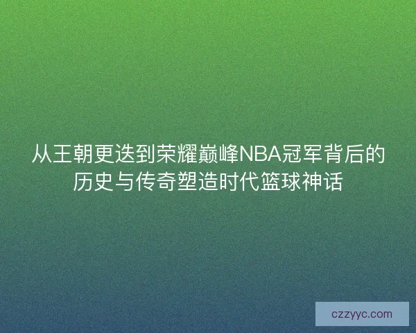 从王朝更迭到荣耀巅峰NBA冠军背后的历史与传奇塑造时代篮球神话