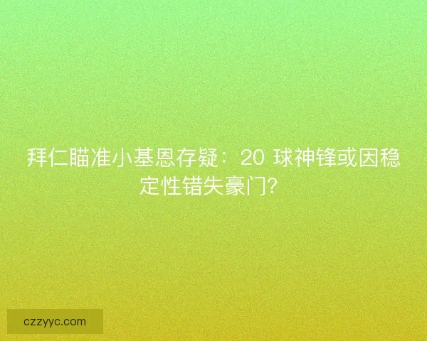拜仁瞄准小基恩存疑：20 球神锋或因稳定性错失豪门？