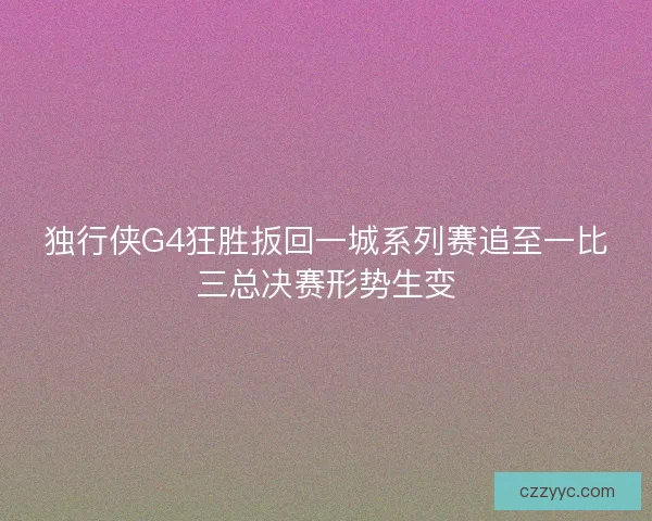 独行侠G4狂胜扳回一城系列赛追至一比三总决赛形势生变