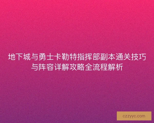 地下城与勇士卡勒特指挥部副本通关技巧与阵容详解攻略全流程解析