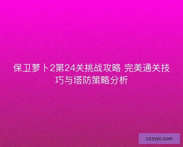 保卫萝卜2第24关挑战攻略 完美通关技巧与塔防策略分析