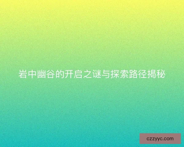 岩中幽谷的开启之谜与探索路径揭秘