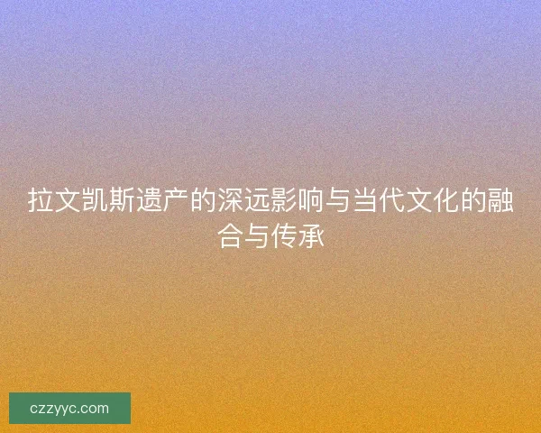 拉文凯斯遗产的深远影响与当代文化的融合与传承