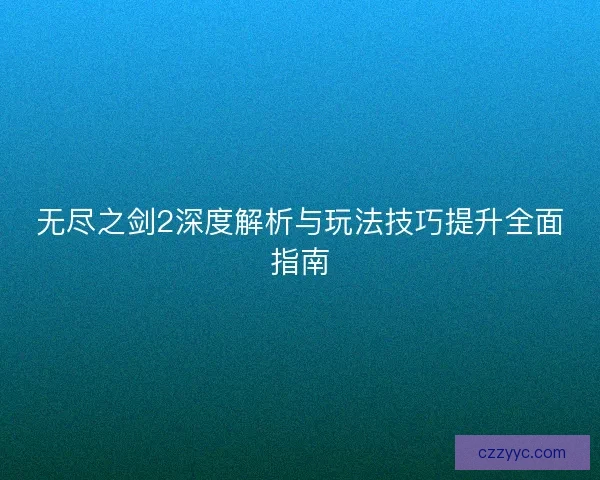 无尽之剑2深度解析与玩法技巧提升全面指南