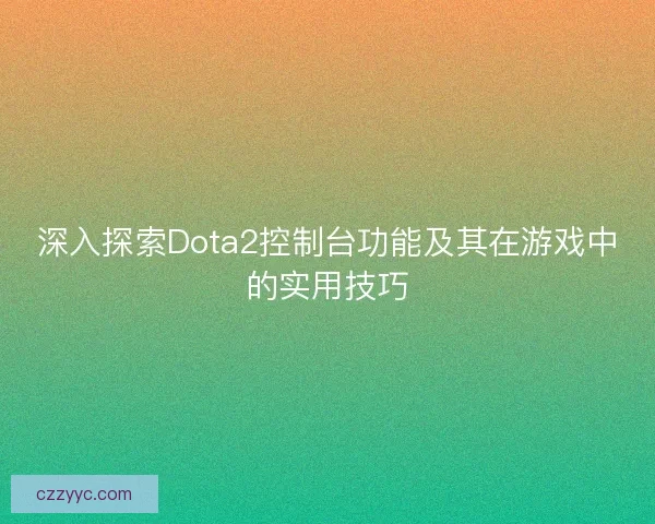 深入探索Dota2控制台功能及其在游戏中的实用技巧