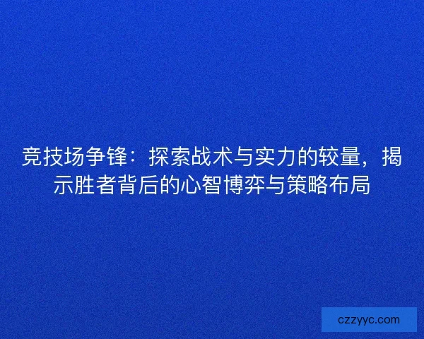 竞技场争锋：探索战术与实力的较量，揭示胜者背后的心智博弈与策略布局