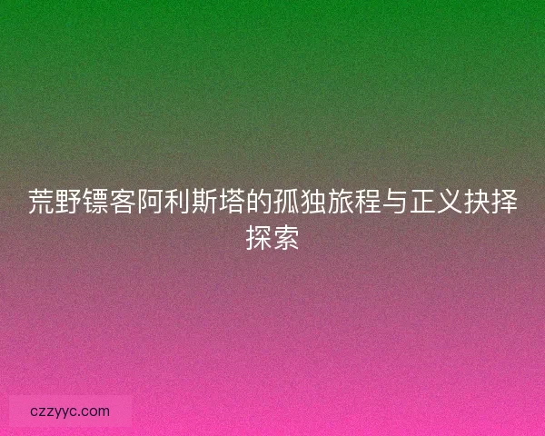 荒野镖客阿利斯塔的孤独旅程与正义抉择探索