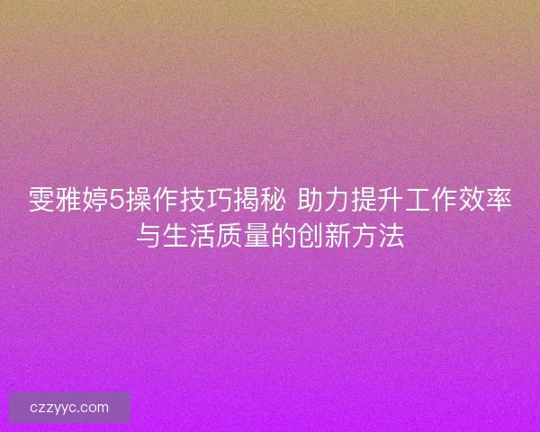 雯雅婷5操作技巧揭秘 助力提升工作效率与生活质量的创新方法