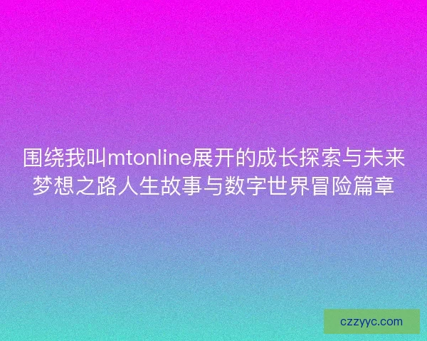 围绕我叫mtonline展开的成长探索与未来梦想之路人生故事与数字世界冒险篇章 围绕我叫mtonline展开的成长探索与未来梦想之路人生故事与数字世界冒险篇章
