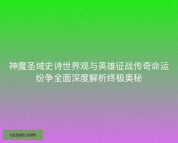 神魔圣域史诗世界观与英雄征战传奇命运纷争全面深度解析终极奥秘