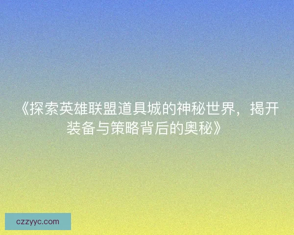 《探索英雄联盟道具城的神秘世界，揭开装备与策略背后的奥秘》