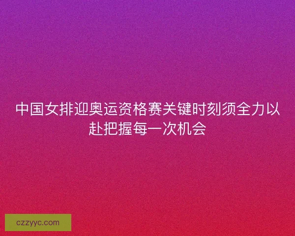 中国女排迎奥运资格赛关键时刻须全力以赴把握每一次机会 中国女排迎奥运资格赛关键时刻须全力以赴把握每一次机会