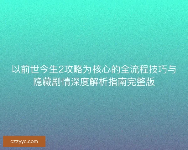 以前世今生2攻略为核心的全流程技巧与隐藏剧情深度解析指南完整版 以前世今生2攻略为核心的全流程技巧与隐藏剧情深度解析指南完整版