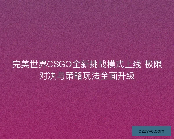 完美世界CSGO全新挑战模式上线 极限对决与策略玩法全面升级
