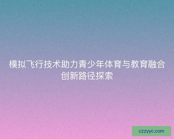 模拟飞行技术助力青少年体育与教育融合创新路径探索 模拟飞行技术助力青少年体育与教育融合创新路径探索