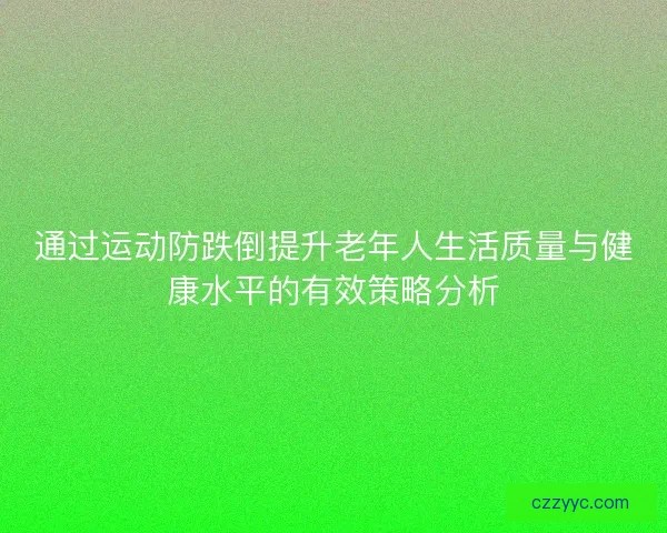 通过运动防跌倒提升老年人生活质量与健康水平的有效策略分析