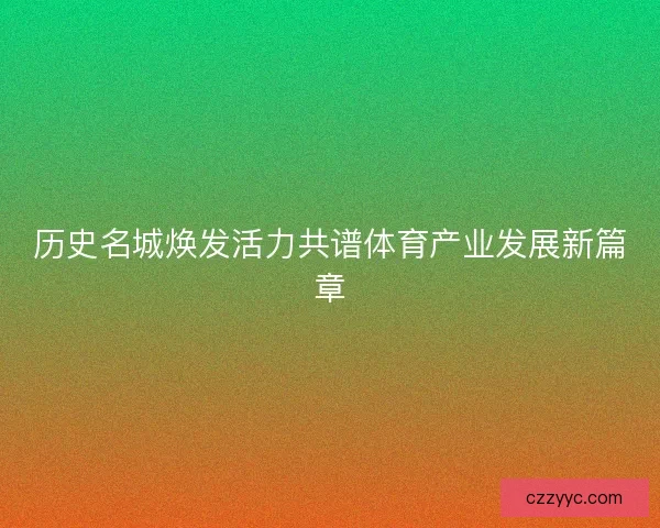 历史名城焕发活力共谱体育产业发展新篇章