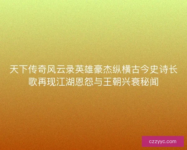 天下传奇风云录英雄豪杰纵横古今史诗长歌再现江湖恩怨与王朝兴衰秘闻