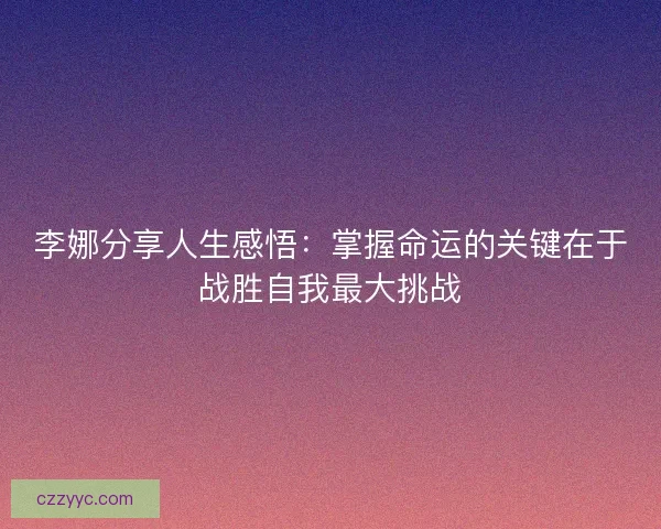 李娜分享人生感悟：掌握命运的关键在于战胜自我最大挑战