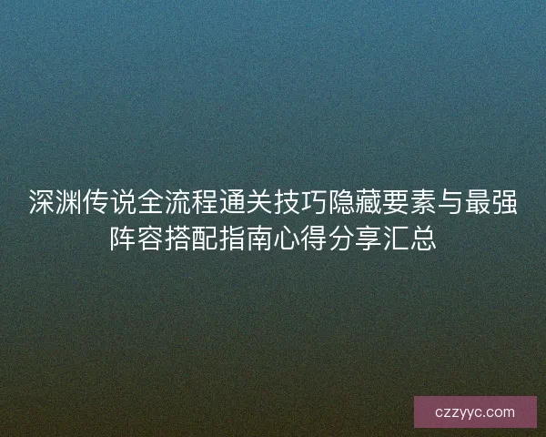 深渊传说全流程通关技巧隐藏要素与最强阵容搭配指南心得分享汇总
