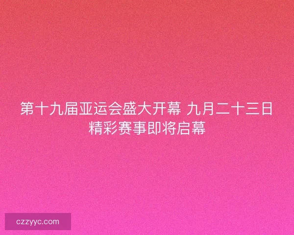 第十九届亚运会盛大开幕 九月二十三日精彩赛事即将启幕