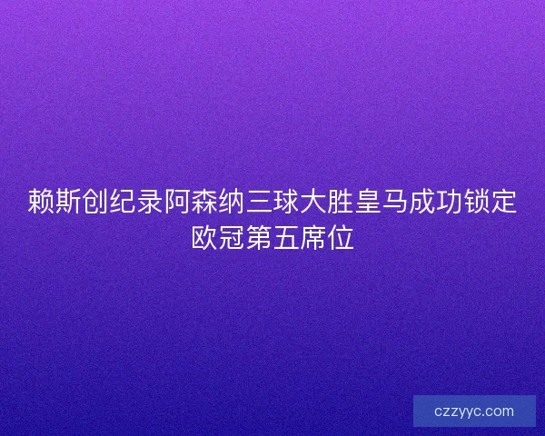 赖斯创纪录阿森纳三球大胜皇马成功锁定欧冠第五席位