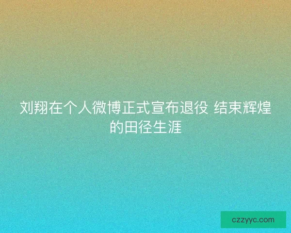 刘翔在个人微博正式宣布退役 结束辉煌的田径生涯
