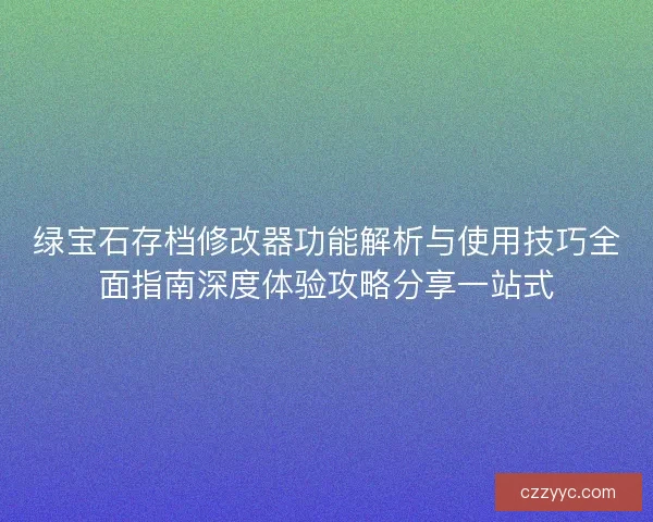 绿宝石存档修改器功能解析与使用技巧全面指南深度体验攻略分享一站式