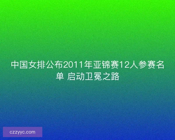 中国女排公布2011年亚锦赛12人参赛名单 启动卫冕之路 中国女排公布2011年亚锦赛12人参赛名单 启动卫冕之路