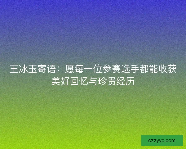王冰玉寄语:愿每一位参赛选手都能收获美好回忆与珍贵经历 王冰玉寄语:愿每一位参赛选手都能收获美好回忆与珍贵经历