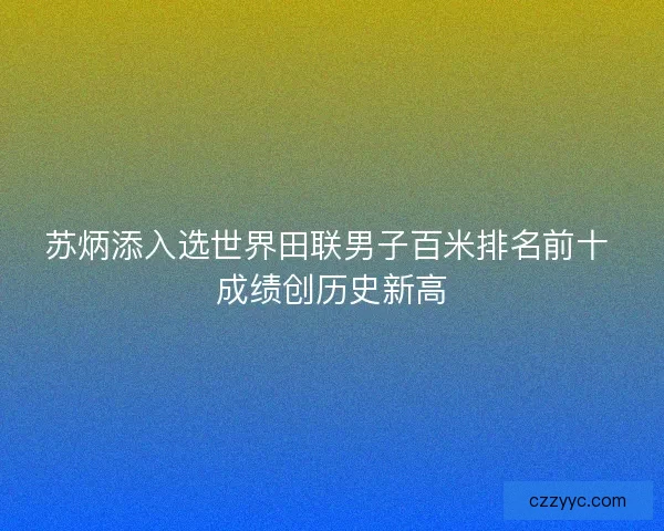 苏炳添入选世界田联男子百米排名前十 成绩创历史新高 苏炳添入选世界田联男子百米排名前十 成绩创历史新高