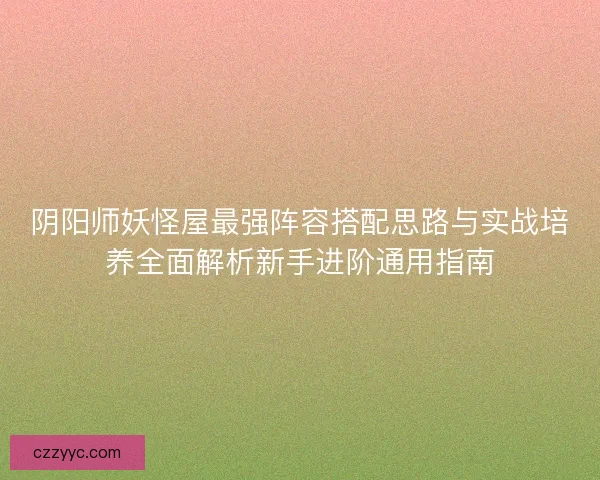 阴阳师妖怪屋最强阵容搭配思路与实战培养全面解析新手进阶通用指南 阴阳师妖怪屋最强阵容搭配思路与实战培养全面解析新手进阶通用指南
