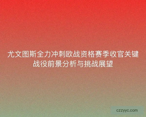 尤文图斯全力冲刺欧战资格赛季收官关键战役前景分析与挑战展望 尤文图斯全力冲刺欧战资格赛季收官关键战役前景分析与挑战展望