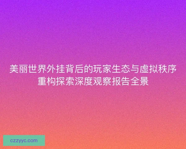 美丽世界外挂背后的玩家生态与虚拟秩序重构探索深度观察报告全景