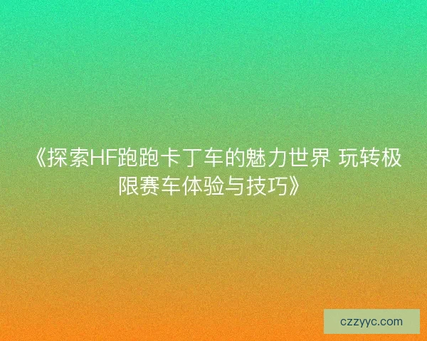 《探索HF跑跑卡丁车的魅力世界 玩转极限赛车体验与技巧》 《探索HF跑跑卡丁车的魅力世界 玩转极限赛车体验与技巧》