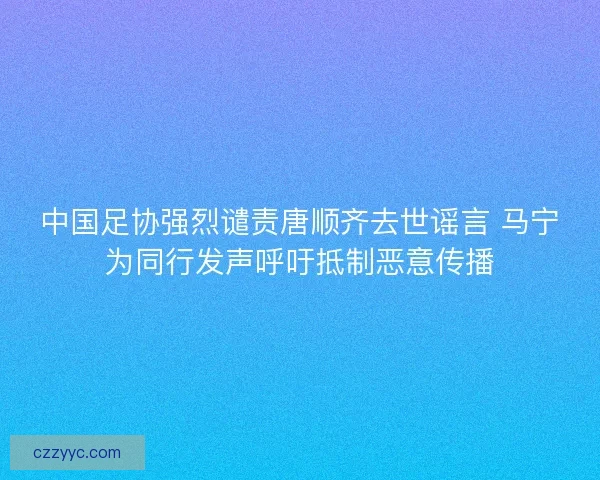 中国足协强烈谴责唐顺齐去世谣言 马宁为同行发声呼吁抵制恶意传播