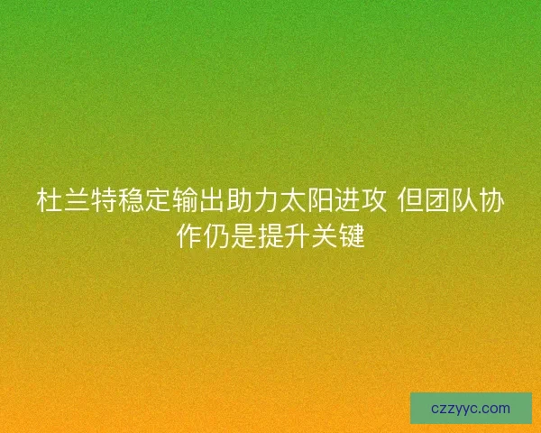 杜兰特稳定输出助力太阳进攻 但团队协作仍是提升关键