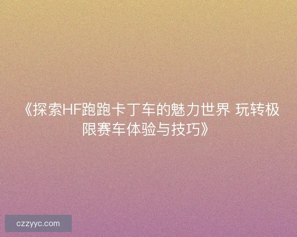 《探索HF跑跑卡丁车的魅力世界 玩转极限赛车体验与技巧》