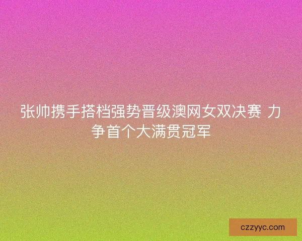 张帅携手搭档强势晋级澳网女双决赛 力争首个大满贯冠军 张帅携手搭档强势晋级澳网女双决赛 力争首个大满贯冠军