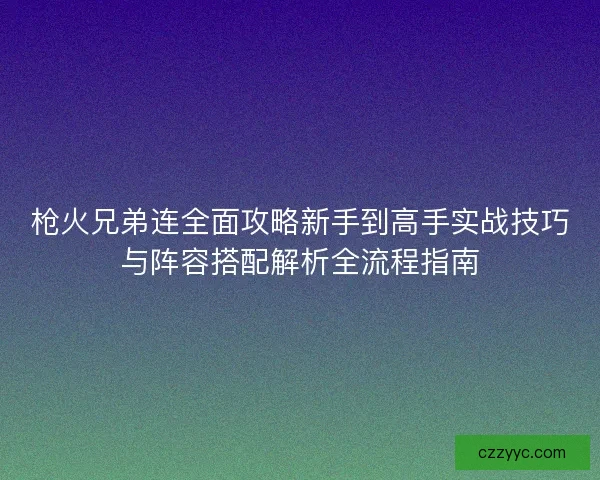 枪火兄弟连全面攻略新手到高手实战技巧与阵容搭配解析全流程指南 枪火兄弟连全面攻略新手到高手实战技巧与阵容搭配解析全流程指南
