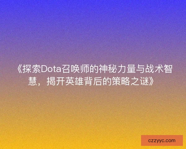 《探索Dota召唤师的神秘力量与战术智慧,揭开英雄背后的策略之谜》 《探索Dota召唤师的神秘力量与战术智慧,揭开英雄背后的策略之谜》