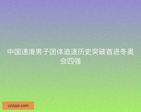 中国速滑男子团体追逐历史突破首进冬奥会四强 中国速滑男子团体追逐历史突破首进冬奥会四强