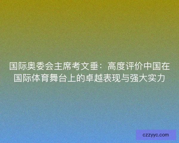 国际奥委会主席考文垂：高度评价中国在国际体育舞台上的卓越表现与强大实力
