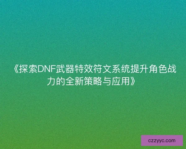 《探索DNF武器特效符文系统提升角色战力的全新策略与应用》