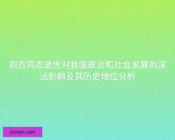 刘吉同志逝世对我国政治和社会发展的深远影响及其历史地位分析 刘吉同志逝世对我国政治和社会发展的深远影响及其历史地位分析