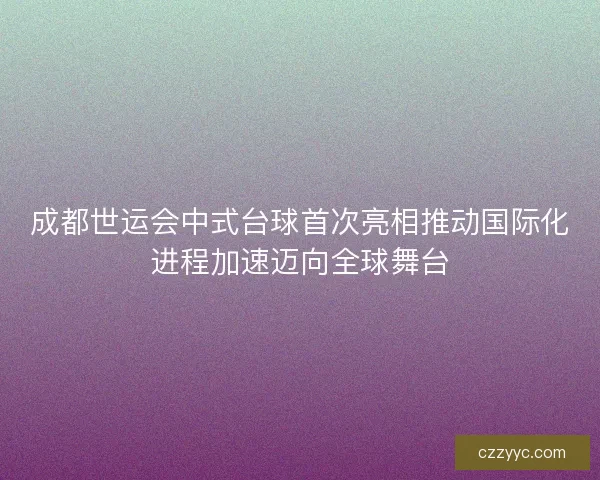 成都世运会中式台球首次亮相推动国际化进程加速迈向全球舞台 成都世运会中式台球首次亮相推动国际化进程加速迈向全球舞台