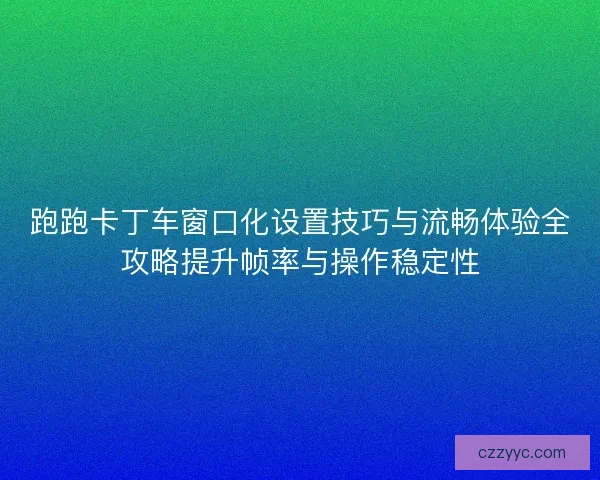 跑跑卡丁车窗口化设置技巧与流畅体验全攻略提升帧率与操作稳定性