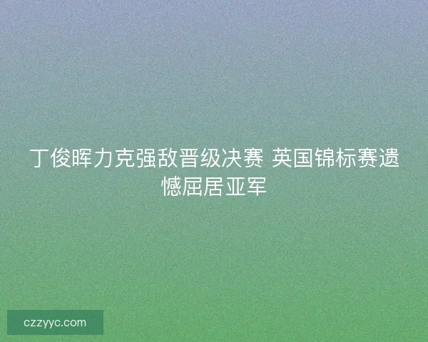 丁俊晖力克强敌晋级决赛 英国锦标赛遗憾屈居亚军