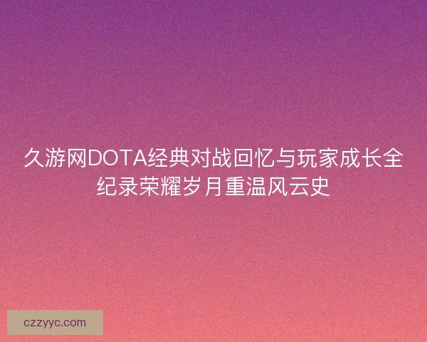 久游网DOTA经典对战回忆与玩家成长全纪录荣耀岁月重温风云史 久游网DOTA经典对战回忆与玩家成长全纪录荣耀岁月重温风云史