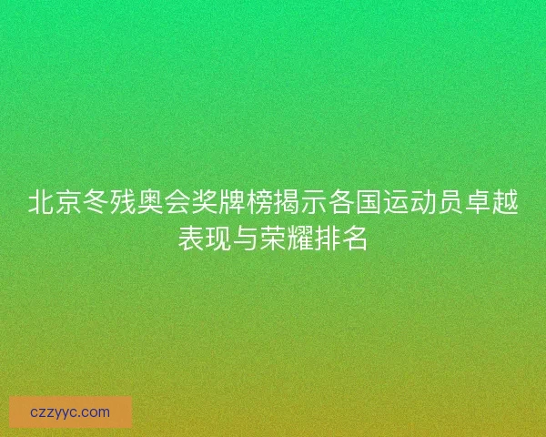 北京冬残奥会奖牌榜揭示各国运动员卓越表现与荣耀排名 北京冬残奥会奖牌榜揭示各国运动员卓越表现与荣耀排名